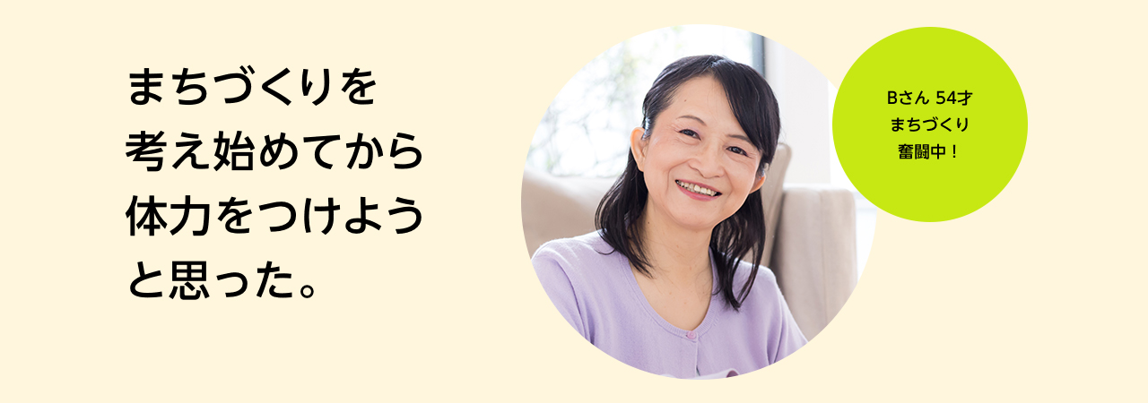 まちづくりを考え始めてから体力をつけようと思った。 Bさん54才、まちづくり奮闘中!