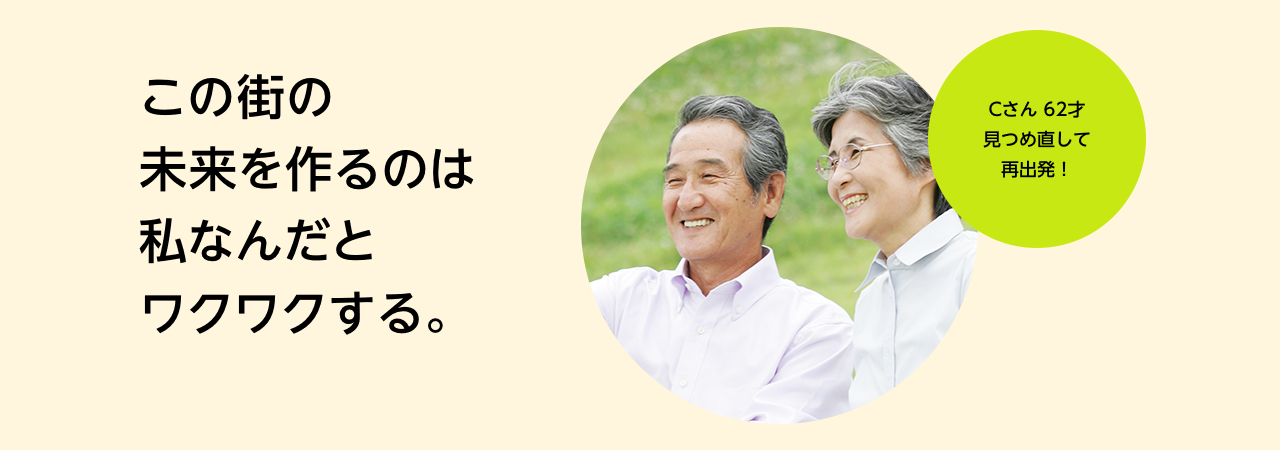 この街の未来を作るのは私なんだとワクワクする。 Cさん62才、見つめ直して再出発!